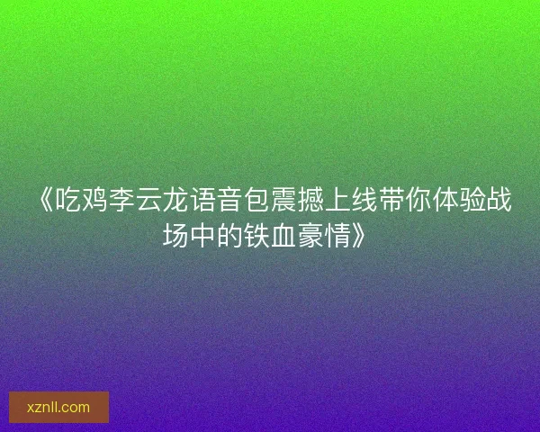 《吃鸡李云龙语音包震撼上线带你体验战场中的铁血豪情》