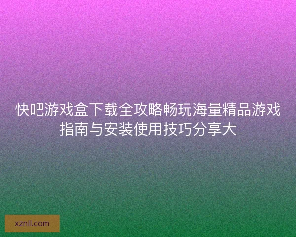 快吧游戏盒下载全攻略畅玩海量精品游戏指南与安装使用技巧分享大