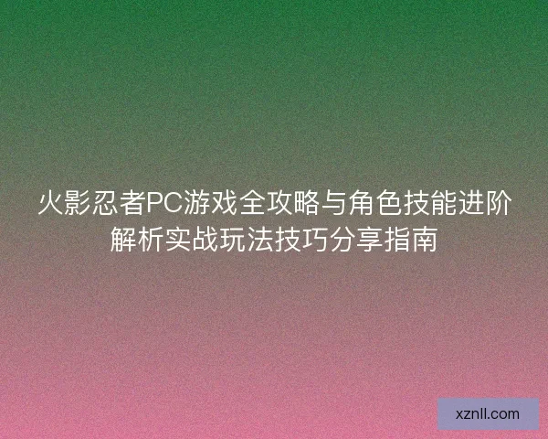 火影忍者PC游戏全攻略与角色技能进阶解析实战玩法技巧分享指南