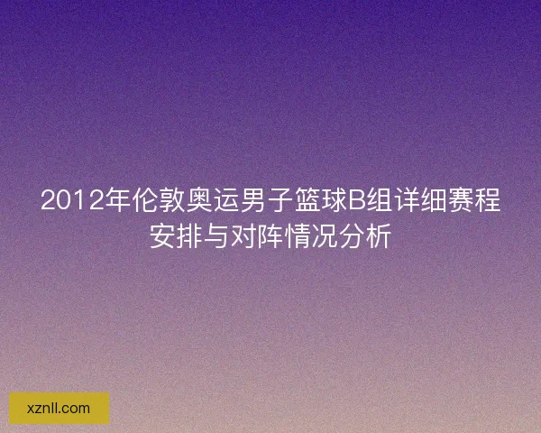 2012年伦敦奥运男子篮球B组详细赛程安排与对阵情况分析