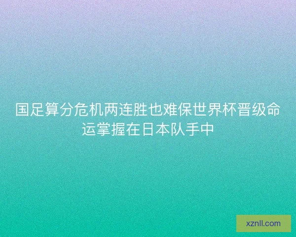 国足算分危机两连胜也难保世界杯晋级命运掌握在日本队手中