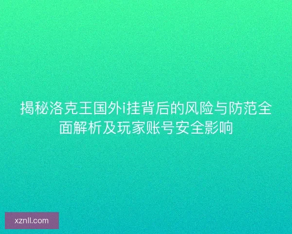 揭秘洛克王国外i挂背后的风险与防范全面解析及玩家账号安全影响