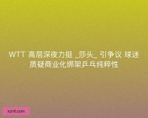 WTT 高层深夜力挺 _莎头_ 引争议 球迷质疑商业化绑架乒乓纯粹性