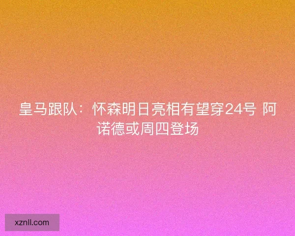 皇马跟队：怀森明日亮相有望穿24号 阿诺德或周四登场
