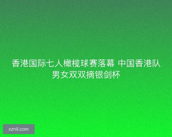香港国际七人橄榄球赛落幕 中国香港队男女双双摘银剑杯
