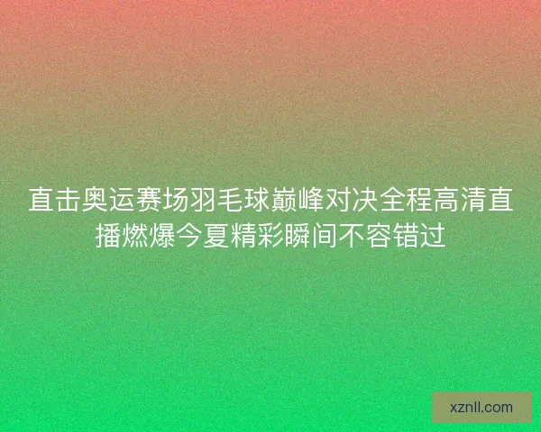 直击奥运赛场羽毛球巅峰对决全程高清直播燃爆今夏精彩瞬间不容错过