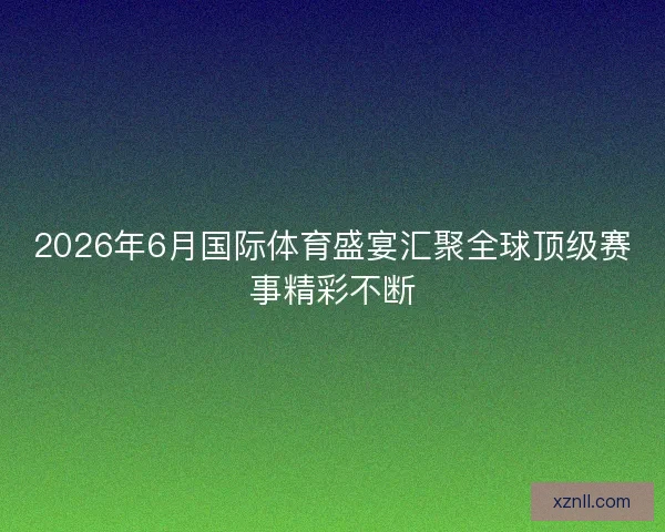 2026年6月国际体育盛宴汇聚全球顶级赛事精彩不断