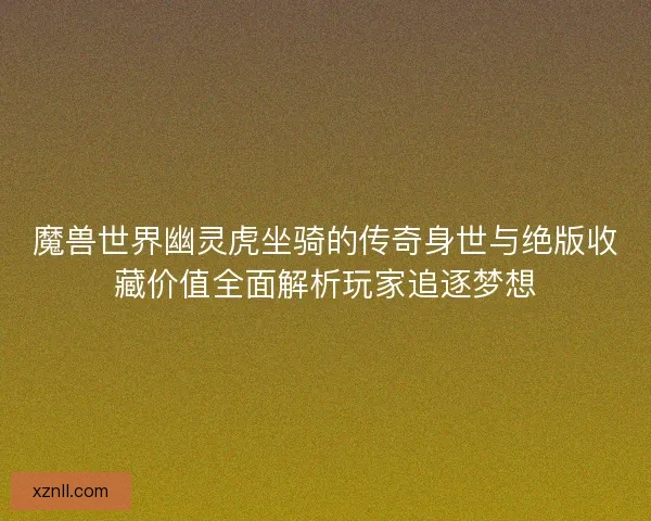 魔兽世界幽灵虎坐骑的传奇身世与绝版收藏价值全面解析玩家追逐梦想