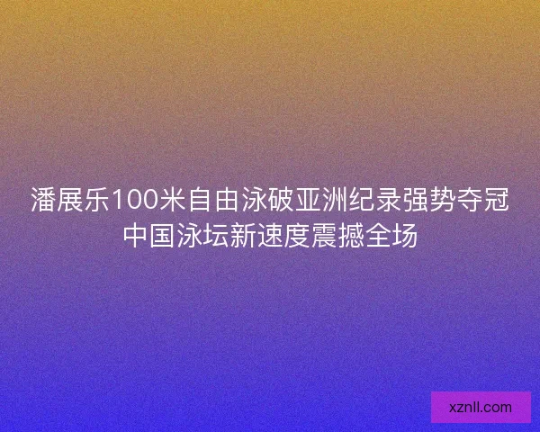 潘展乐100米自由泳破亚洲纪录强势夺冠中国泳坛新速度震撼全场
