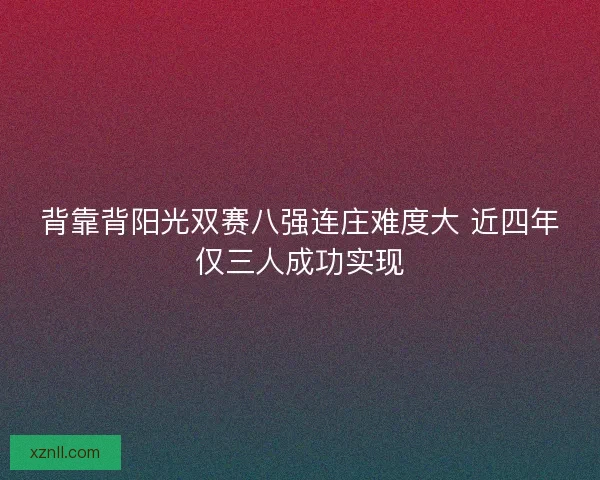 背靠背阳光双赛八强连庄难度大 近四年仅三人成功实现