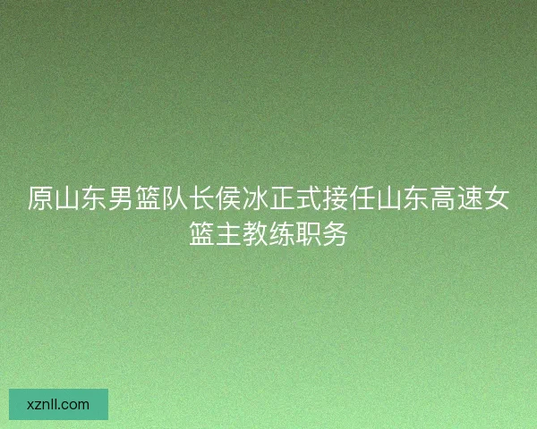 原山东男篮队长侯冰正式接任山东高速女篮主教练职务